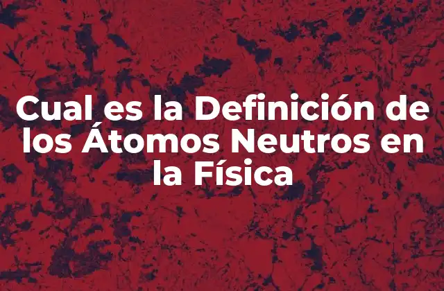 Cual es la Definición de los Átomos Neutros en la Física