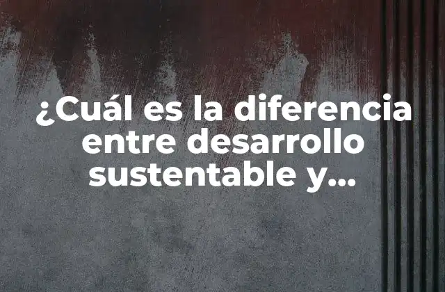 ¿cuál es la Diferencia entre Desarrollo Sustentable y Sostenible?