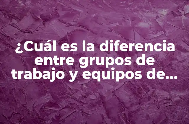 ¿cuál es la Diferencia entre Grupos de Trabajo y Equipos de Trabajo?
