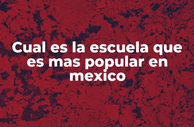 Cual es la Escuela que es mas Popular en Mexico