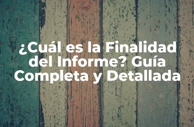 ¿cuál es la Finalidad Del Informe? Guía Completa y Detallada