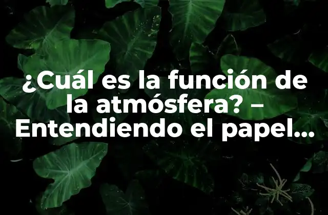 ¿cuál es la Función de la Atmósfera? – Entendiendo el Papel Crucial de la Atmósfera en la Tierra