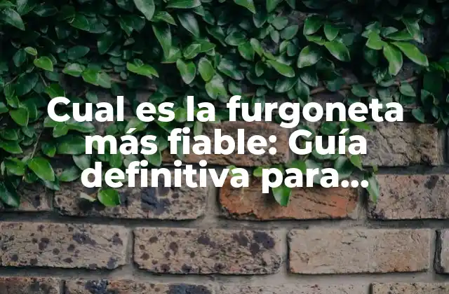 Cual es la Furgoneta Más Fiable: Guía Definitiva para Encontrar la Mejor Opción