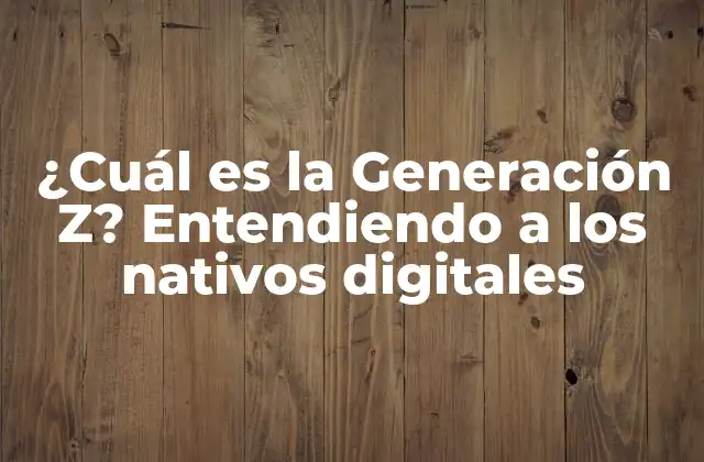 ¿cuál es la Generación Z? Entendiendo a los Nativos Digitales