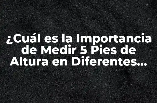¿cuál es la Importancia de Medir 5 Pies de Altura en Diferentes Contextos?