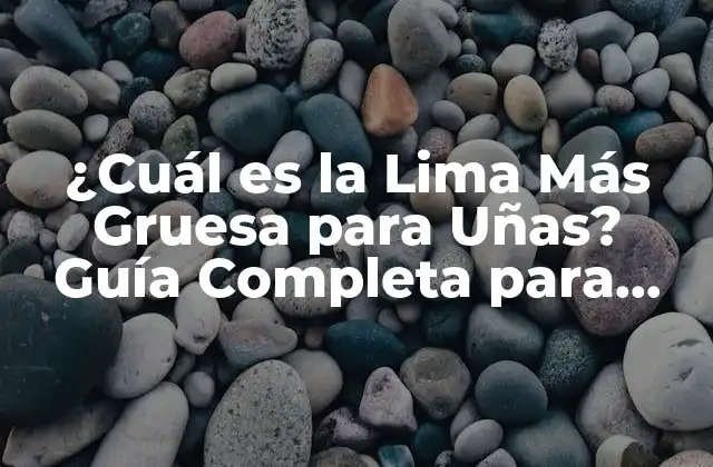 ¿cuál es la Lima Más Gruesa para Uñas? Guía Completa para Elegir la Mejor
