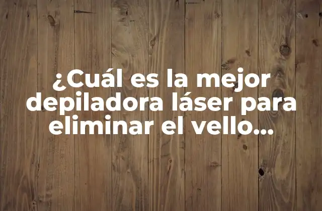 ¿cuál es la Mejor Depiladora Láser para Eliminar el Vello Corporal?