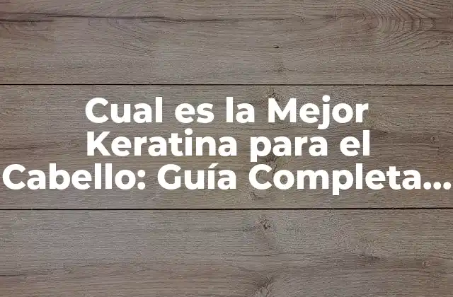 Cual es la Mejor Keratina para el Cabello: Guía Completa y Detallada