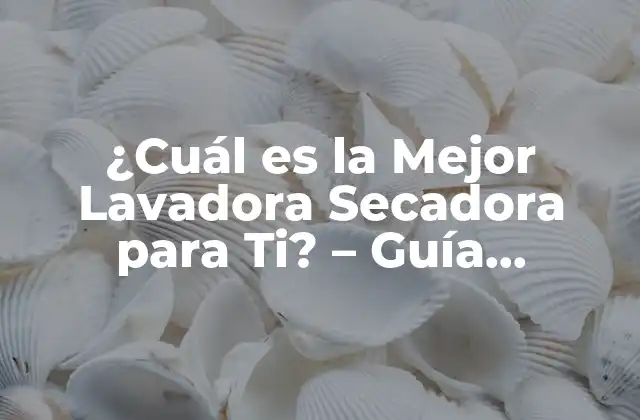 ¿cuál es la Mejor Lavadora Secadora para Ti? – Guía Completa y Actualizada