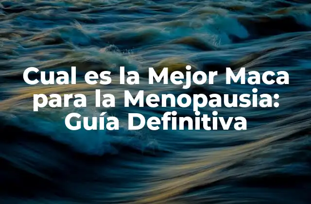 Cual es la Mejor Maca para la Menopausia: Guía Definitiva