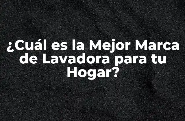 ¿cuál es la Mejor Marca de Lavadora para Tu Hogar? 2 ¿Qué Aspectos Debes Considerar al Elegir la Mejor Marca de Lavadora?
