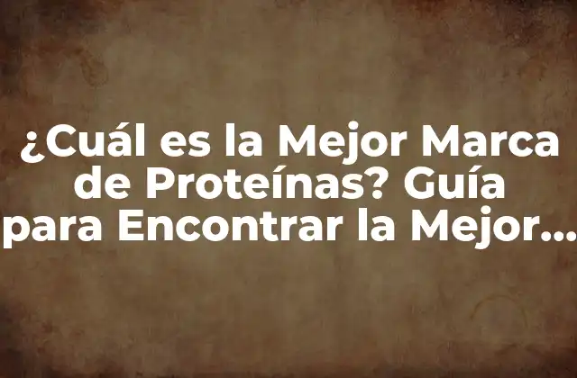 ¿cuál es la Mejor Marca de Proteínas? Guía para Encontrar la Mejor Opción para Tus Necesidades