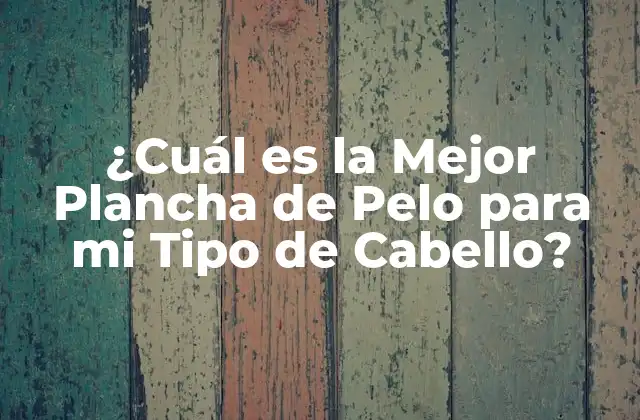 ¿cuál es la Mejor Plancha de Pelo para Mi Tipo de Cabello?