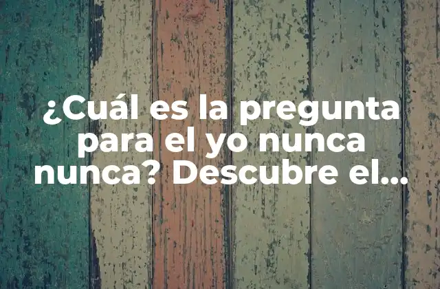 ¿cuál es la Pregunta para el Yo Nunca Nunca? Descubre el Significado y la Importancia de Esta Herramienta de Autoconocimiento