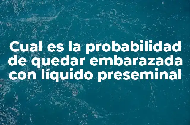 Cual es la Probabilidad de Quedar Embarazada con Líquido Preseminal