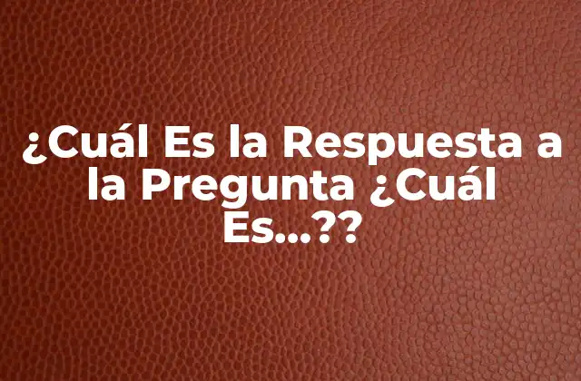 ¿cuál es la Respuesta a la Pregunta ¿cuál Es…??