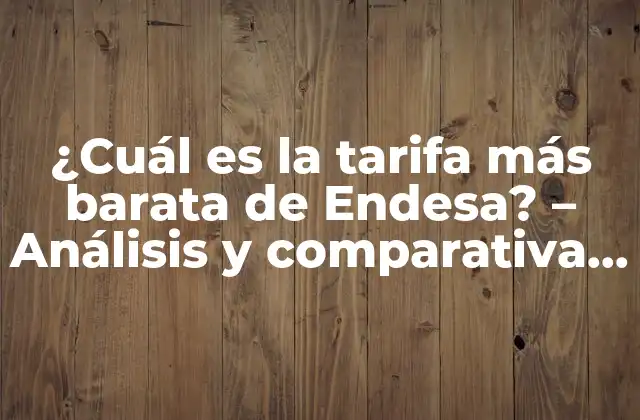 ¿cuál es la Tarifa Más Barata de Endesa? – Análisis y Comparativa de Precios