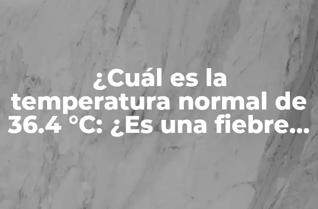 ¿cuál es la Temperatura Normal de 36.4 °c: ¿es una Fiebre Alta?