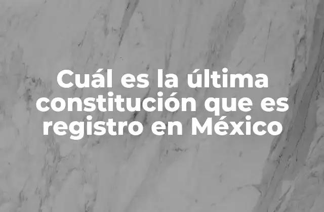 Cuál es la Última Constitución que es Registro en México