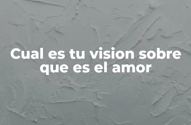 Cual es Tu Vision sobre que es el Amor