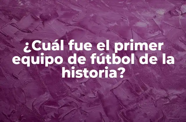 ¿cuál Fue el Primer Equipo de Fútbol de la Historia?