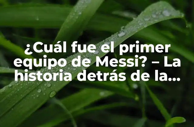 ¿cuál Fue el Primer Equipo de Messi? – la Historia Detrás de la Carrera de un Genio