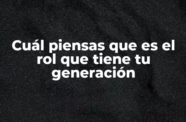 Cuál Piensas que es el Rol que Tiene Tu Generación