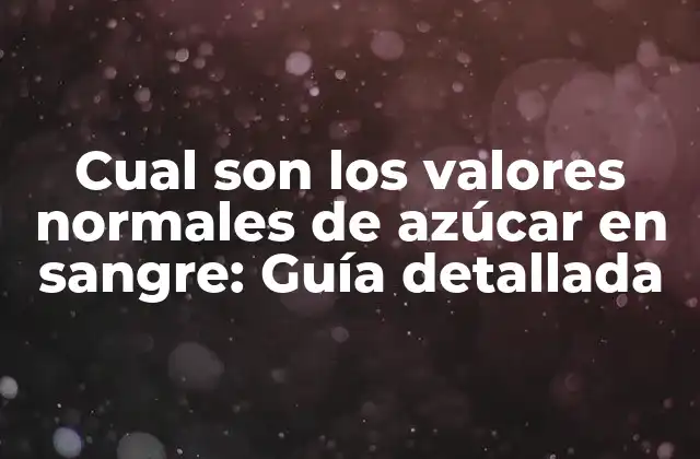 Cual Son los Valores Normales de Azúcar en Sangre: Guía Detallada