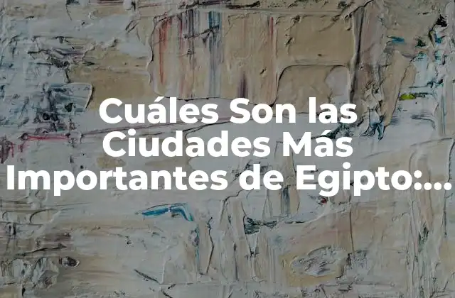 Cuáles Son las Ciudades Más Importantes de Egipto: Descubre los Lugares Turísticos y Económicos Del País