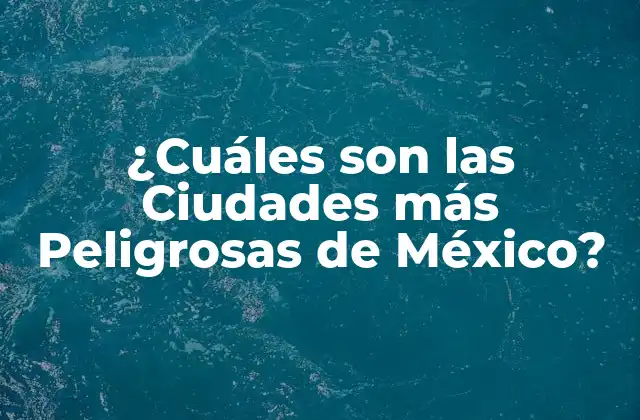 ¿cuáles Son las Ciudades Más Peligrosas de México?