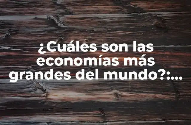 ¿cuáles Son las Economías Más Grandes Del Mundo?: un Análisis Detallado