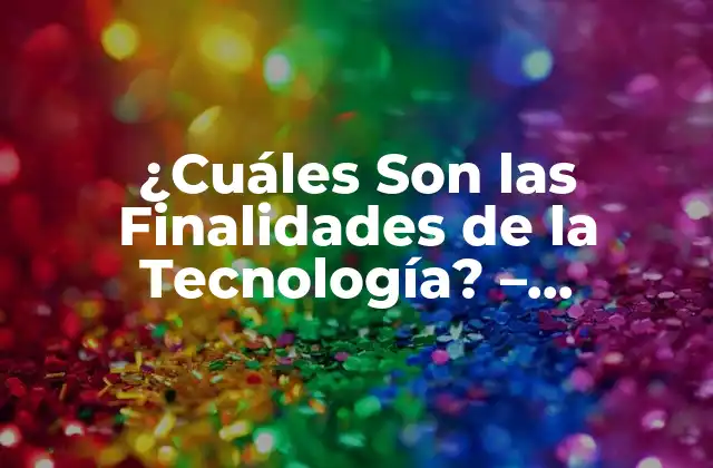 ¿cuáles Son las Finalidades de la Tecnología? – Descubre los Objetivos y Propósitos de la Tecnología Moderna