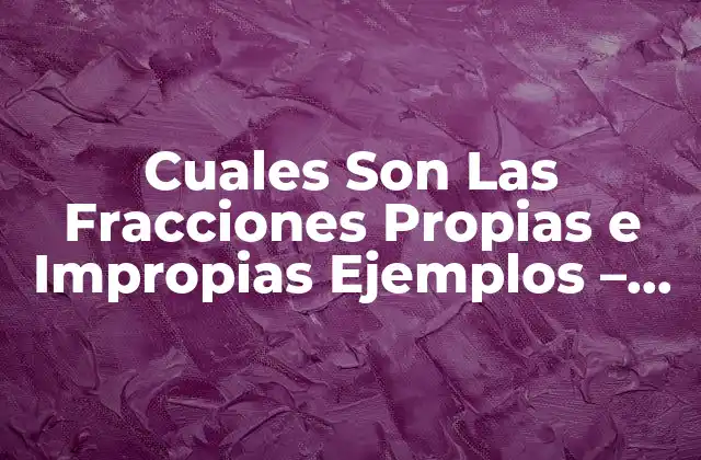 Cuales Son las Fracciones Propias e Impropias Ejemplos – Definición y Ejercicios