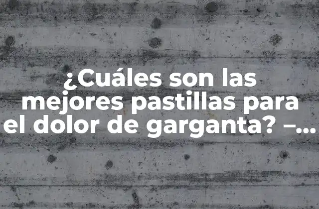 ¿cuáles Son las Mejores Pastillas para el Dolor de Garganta? – Guía Completa
