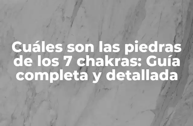 Cuáles Son las Piedras de los 7 Chakras: Guía Completa y Detallada
