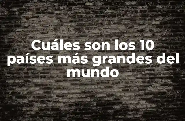 Cuáles Son los 10 Países Más Grandes Del Mundo