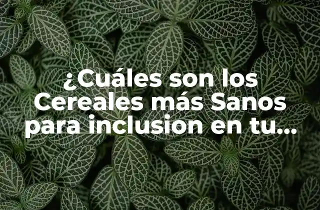 ¿cuáles Son los Cereales Más Sanos para Inclusion en Tu Dieta?