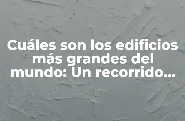 Cuáles Son los Edificios Más Grandes Del Mundo: un Recorrido por la Arquitectura Monumental