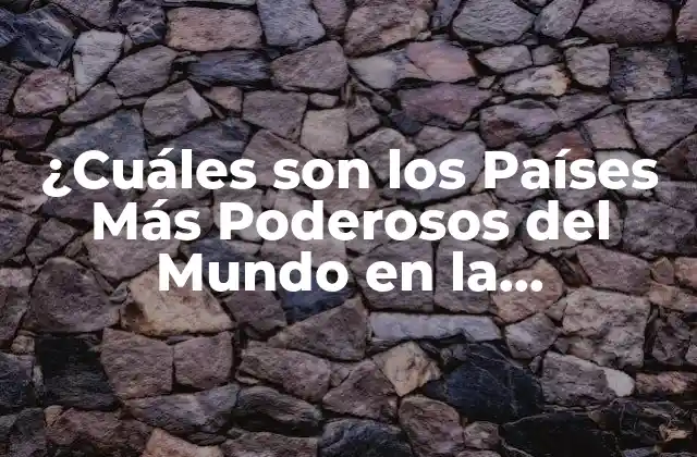 ¿cuáles Son los Países Más Poderosos Del Mundo en la Actualidad?