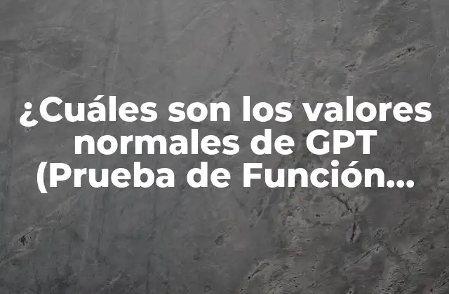 ¿cuáles Son los Valores Normales de Gpt (prueba de Función Hepática)? – Guía Completa
