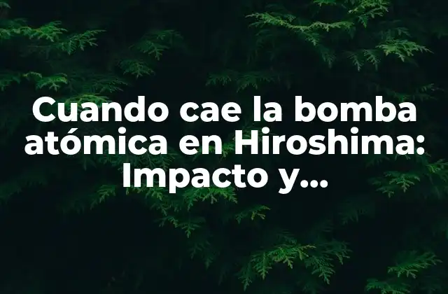Cuando Cae la Bomba Atómica en Hiroshima: Impacto y Consecuencias