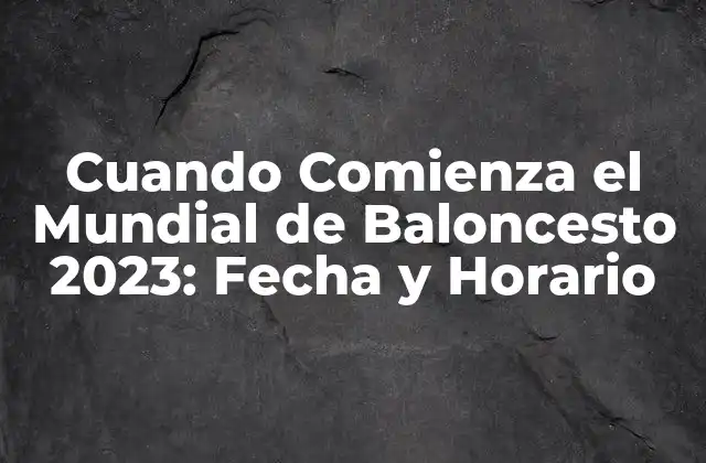 Cuando Comienza el Mundial de Baloncesto 2023: Fecha y Horario