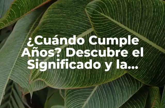 ¿cuándo Cumple Años? Descubre el Significado y la Importancia de Celebrar Cumpleaños