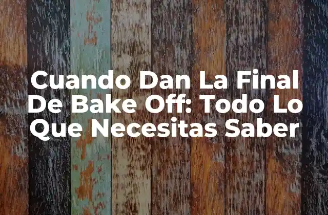 Cuando Dan la Final de Bake Off: Todo Lo que Necesitas Saber