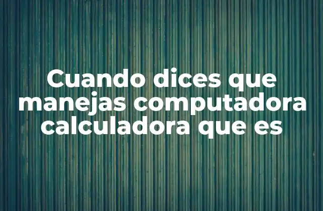 Cuando Dices que Manejas Computadora Calculadora que es 2 La importancia del manejo de herramientas digitales para cálculos matemáticos