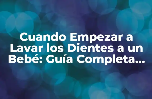 Cuando Empezar a Lavar los Dientes a un Bebé: Guía Completa para Padres