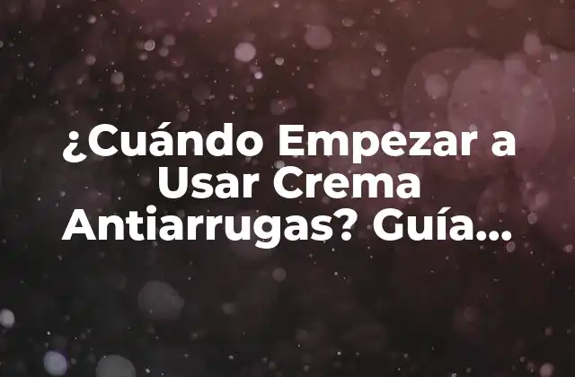 ¿cuándo Empezar a Usar Crema Antiarrugas? Guía Completa para una Piel Joven y Saludable