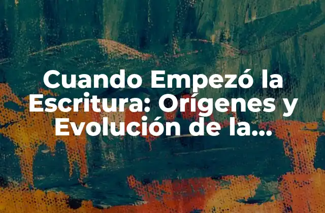 Cuando Empezó la Escritura: Orígenes y Evolución de la Comunicación Escrita