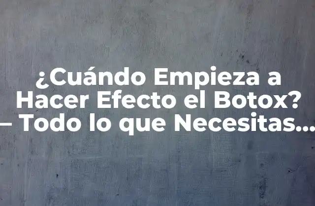 ¿cuándo Empieza a Hacer Efecto el Botox? – Todo Lo que Necesitas Saber