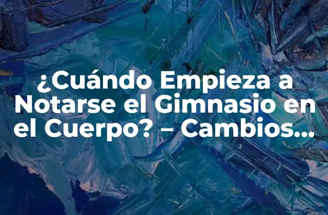 ¿cuándo Empieza a Notarse el Gimnasio en el Cuerpo? – Cambios Físicos y Mejoras en el Rendimiento